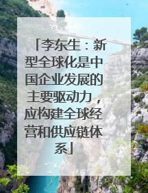 李东生：新型全球化是中国企业发展的主要驱动力，应构建全球经营和供应链体系