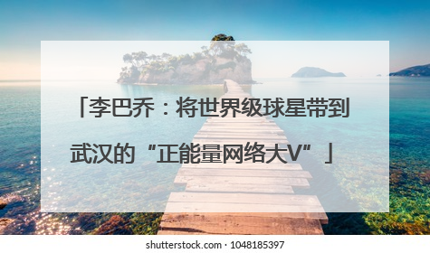 李巴乔：将世界级球星带到武汉的“正能量网络大V”