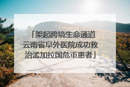 架起跨境生命通道 云南省阜外医院成功救治孟加拉国危重患者