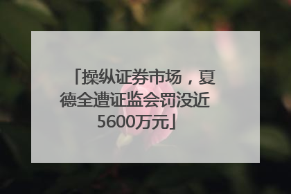 操纵证券市场，夏德全遭证监会罚没近5600万元