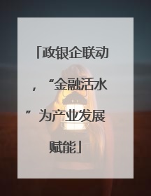 政银企联动，“金融活水”为产业发展赋能