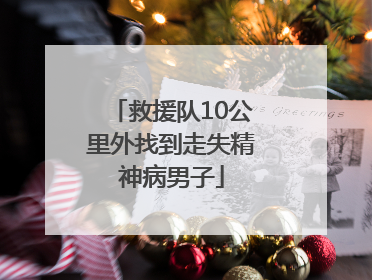 救援队10公里外找到走失精神病男子