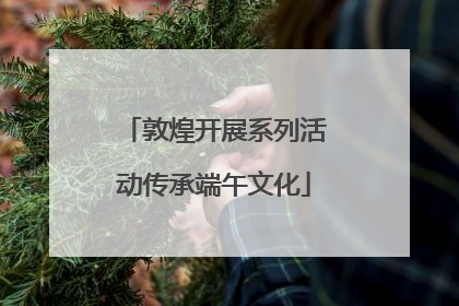 敦煌开展系列活动传承端午文化