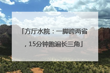 方厅水院：一脚跨两省，15分钟跑遍长三角