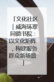 文化社区｜威海环翠同德书院：以文化矩阵，构建服务群众新场景