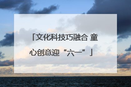文化科技巧融合 童心创意迎“六一”