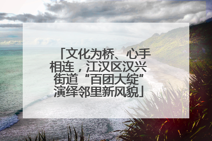 文化为桥、心手相连，江汉区汉兴街道“百团大绽”演绎邻里新风貌