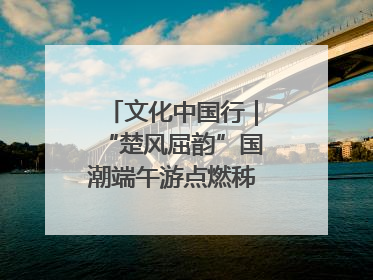 文化中国行｜“楚风屈韵”国潮端午游点燃秭归夜经济