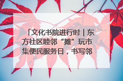 文化书院进行时｜东方社区睦邻“摊”玩市集便民服务日，书写邻里共生新篇章