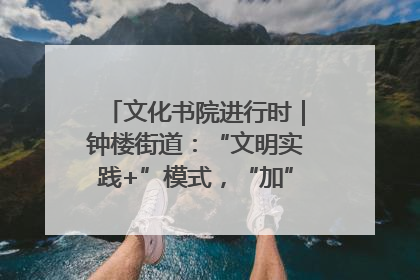 文化书院进行时｜钟楼街道：“文明实践+”模式，“加”出百姓幸福感