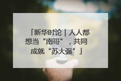 新华时论｜人人都想当“南哥”，共同成就“苏大强”