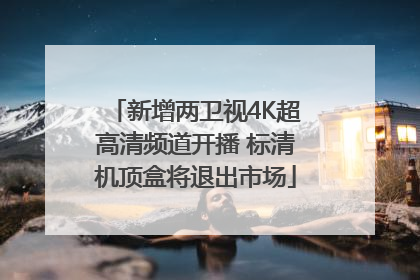 新增两卫视4K超高清频道开播 标清机顶盒将退出市场