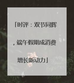时评：双节同辉，端午假期成消费增长新动力