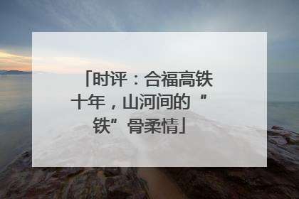 时评：合福高铁十年，山河间的“铁”骨柔情