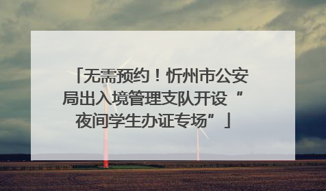 无需预约！忻州市公安局出入境管理支队开设“夜间学生办证专场”