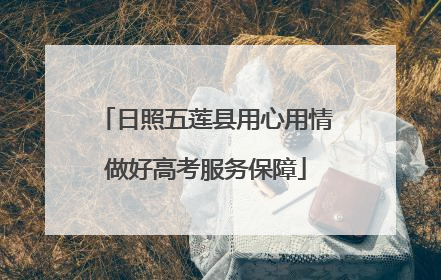 日照五莲县用心用情做好高考服务保障