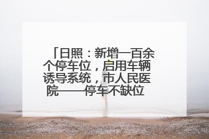日照：新增一百余个停车位，启用车辆诱导系统，市人民医院——停车不缺位 “医”路更畅通