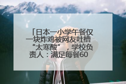 日本一小学午餐仅一块炸鸡被网友吐槽“太寒酸”，学校负责人：满足每餐600千卡的标准