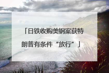 日铁收购美钢案获特朗普有条件“放行”