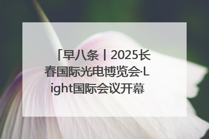 早八条丨2025长春国际光电博览会·Light国际会议开幕 / 10条政策举措专解急难愁盼 让群众看到变化得到实惠！