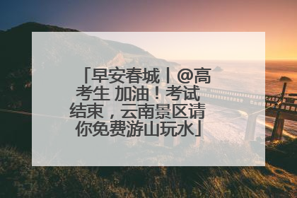 早安春城丨@高考生 加油！考试结束，云南景区请你免费游山玩水