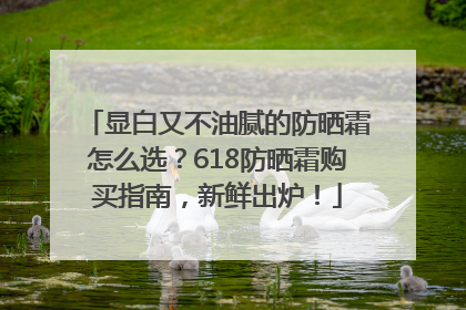 显白又不油腻的防晒霜怎么选？618防晒霜购买指南，新鲜出炉！