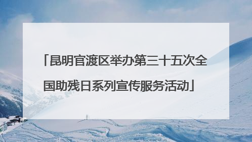 昆明官渡区举办第三十五次全国助残日系列宣传服务活动