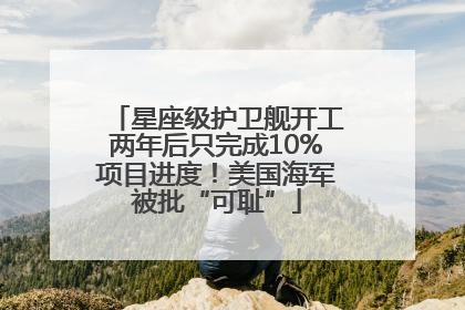 星座级护卫舰开工两年后只完成10%项目进度！美国海军被批“可耻”