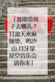暑期带孩子去哪儿？甘肃天水麻辣烫、鸣沙山·月牙泉星空音乐会请你来