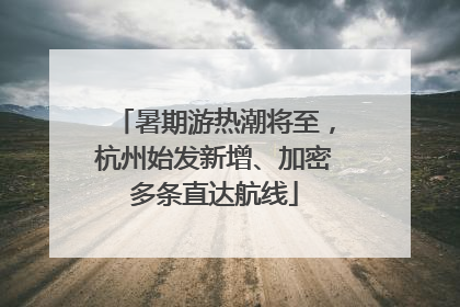 暑期游热潮将至，杭州始发新增、加密多条直达航线