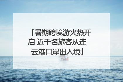 暑期跨境游火热开启 近千名旅客从连云港口岸出入境