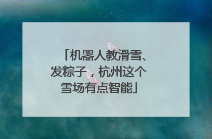 机器人教滑雪、发粽子，杭州这个雪场有点智能