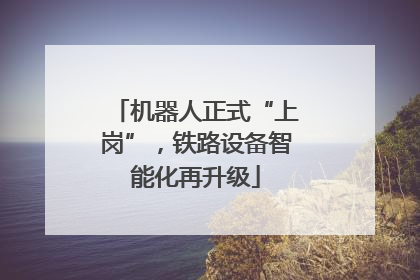 机器人正式“上岗”，铁路设备智能化再升级