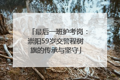最后一班护考岗：崇阳59岁交警程树旗的传承与坚守