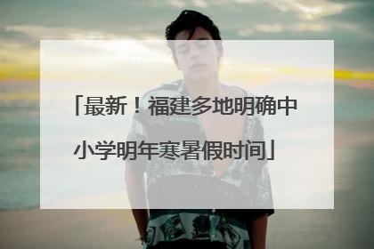 最新！福建多地明确中小学明年寒暑假时间