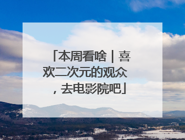 本周看啥｜喜欢二次元的观众，去电影院吧