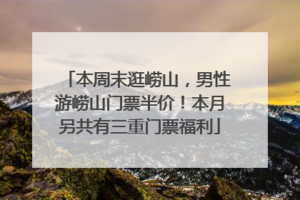 本周末逛崂山，男性游崂山门票半价！本月另共有三重门票福利
