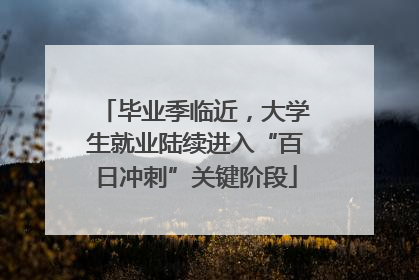 毕业季临近，大学生就业陆续进入“百日冲刺”关键阶段