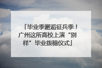 毕业季邂逅征兵季！广州这所高校上演“别样”毕业拨穗仪式