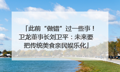 此前“做错”过一些事！卫龙董事长刘卫平：未来要把传统美食亲民娱乐化