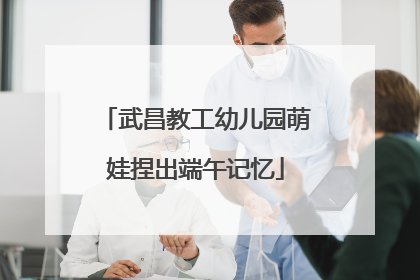 武昌教工幼儿园萌娃捏出端午记忆