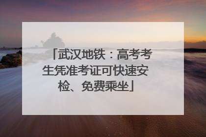 武汉地铁：高考考生凭准考证可快速安检、免费乘坐
