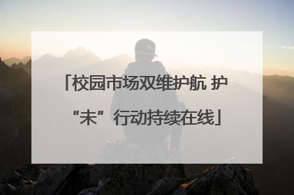 校园市场双维护航 护“未”行动持续在线