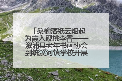桑榆落纸云烟起 为霞入砚桃李香——溆浦县老年书画协会到统溪河镇学校开展书画进校园活动