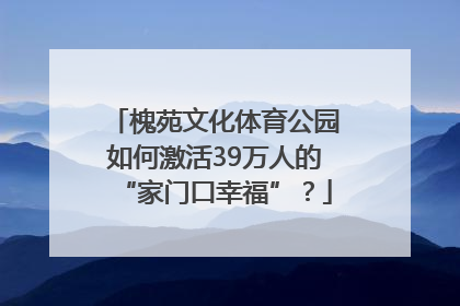 槐苑文化体育公园如何激活39万人的“家门口幸福”？