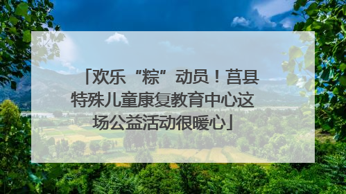 欢乐“粽”动员！莒县特殊儿童康复教育中心这场公益活动很暖心
