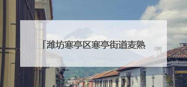 潍坊寒亭区寒亭街道麦熟归仓，不负当“夏”！