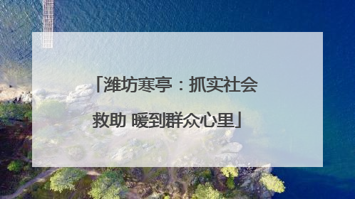 潍坊寒亭：抓实社会救助 暖到群众心里