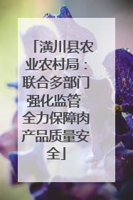 潢川县农业农村局：联合多部门强化监管 全力保障肉产品质量安全
