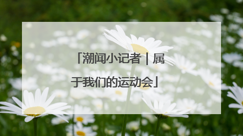 潮闻小记者｜属于我们的运动会